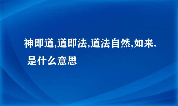 神即道,道即法,道法自然,如来. 是什么意思 