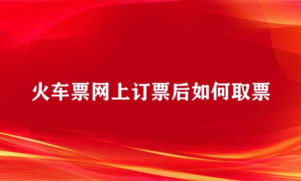 火车票网上订票后如何取票