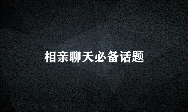 相亲聊天必备话题