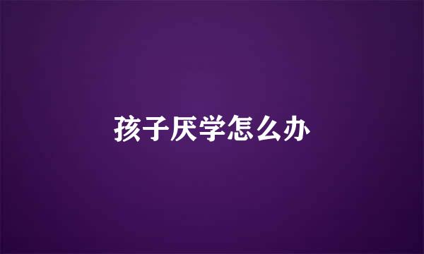 孩子厌学怎么办