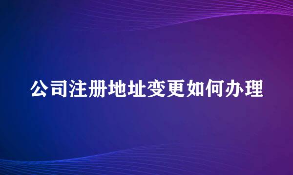 公司注册地址变更如何办理