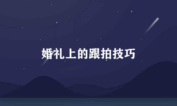 婚礼上的跟拍技巧