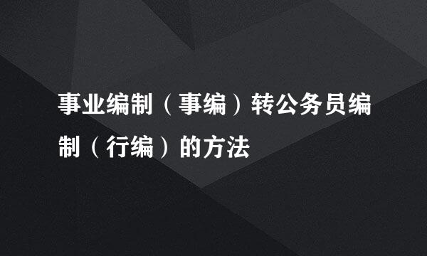 事业编制（事编）转公务员编制（行编）的方法