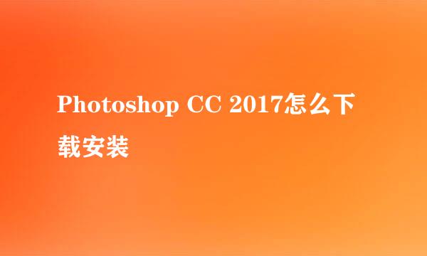 Photoshop CC 2017怎么下载安装
