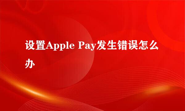 设置Apple Pay发生错误怎么办
