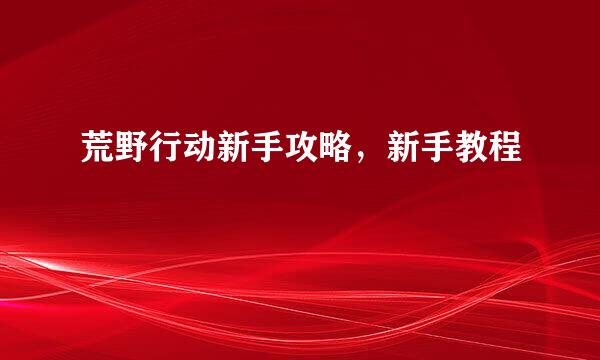 荒野行动新手攻略，新手教程