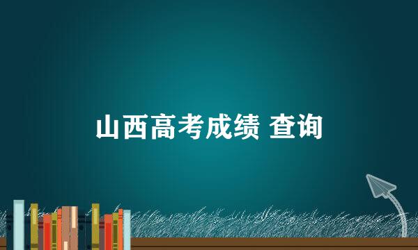 山西高考成绩 查询