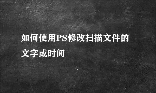 如何使用PS修改扫描文件的文字或时间