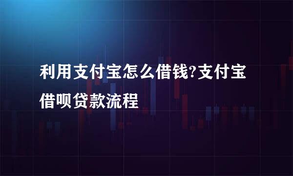利用支付宝怎么借钱?支付宝借呗贷款流程