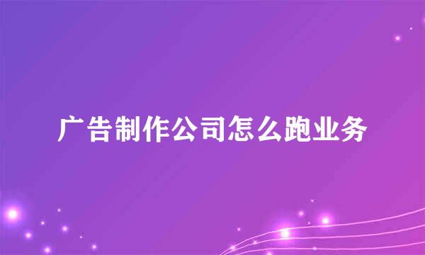 广告制作公司怎么跑业务