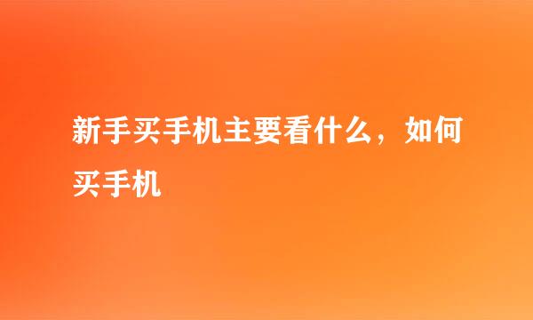 新手买手机主要看什么，如何买手机