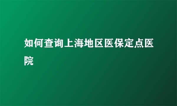 如何查询上海地区医保定点医院