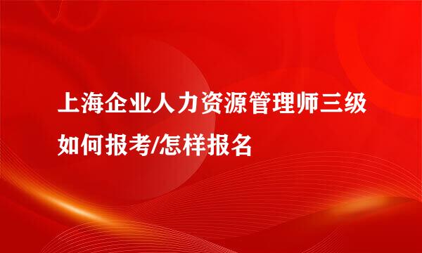 上海企业人力资源管理师三级如何报考/怎样报名