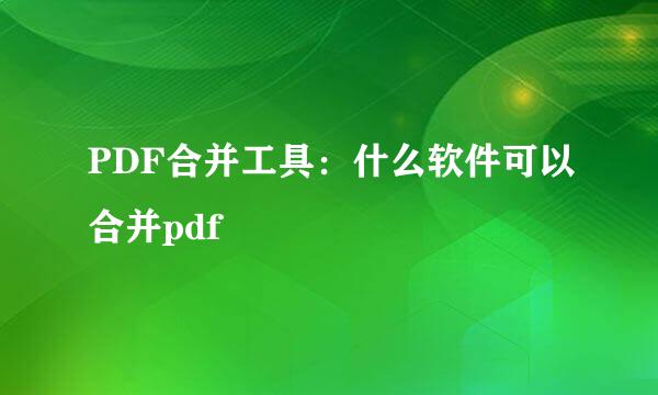 PDF合并工具：什么软件可以合并pdf