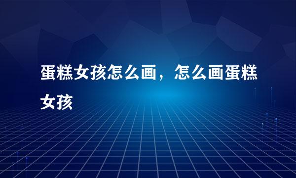 蛋糕女孩怎么画，怎么画蛋糕女孩