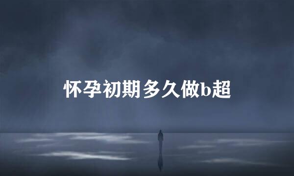 怀孕初期多久做b超