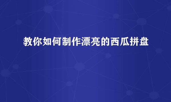 教你如何制作漂亮的西瓜拼盘