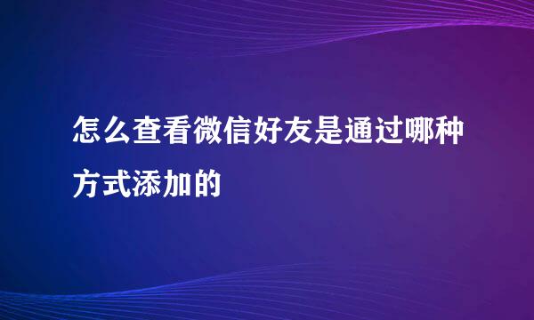 怎么查看微信好友是通过哪种方式添加的