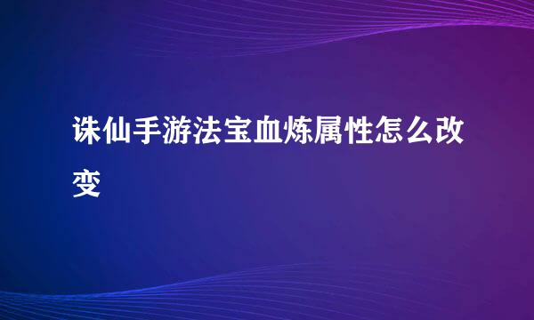 诛仙手游法宝血炼属性怎么改变