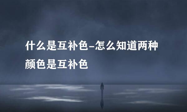 什么是互补色-怎么知道两种颜色是互补色