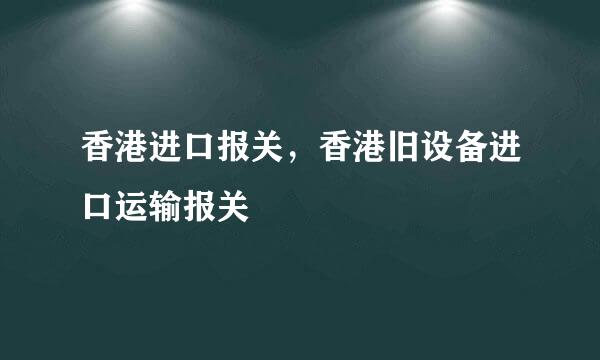 香港进口报关，香港旧设备进口运输报关