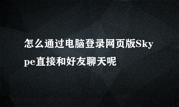 怎么通过电脑登录网页版Skype直接和好友聊天呢