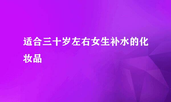 适合三十岁左右女生补水的化妆品