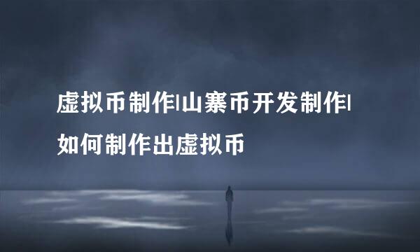 虚拟币制作|山寨币开发制作|如何制作出虚拟币