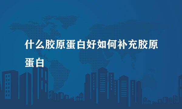 什么胶原蛋白好如何补充胶原蛋白