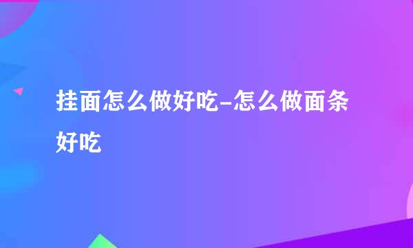 挂面怎么做好吃-怎么做面条好吃