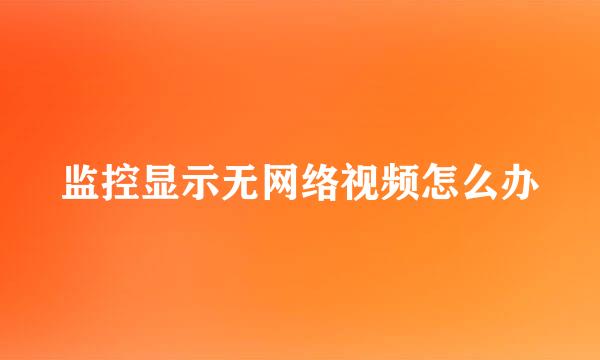 监控显示无网络视频怎么办