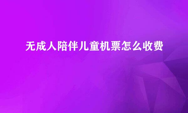 无成人陪伴儿童机票怎么收费