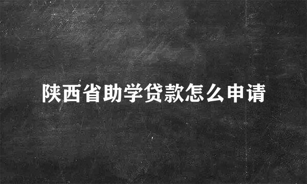陕西省助学贷款怎么申请