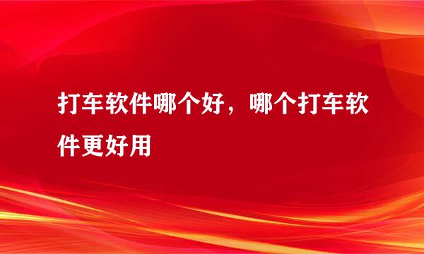 打车软件哪个好，哪个打车软件更好用