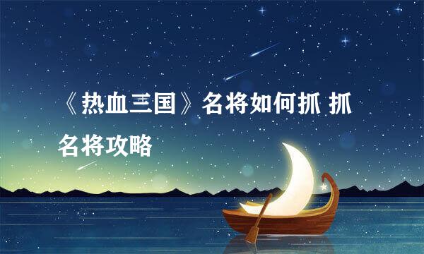 《热血三国》名将如何抓 抓名将攻略