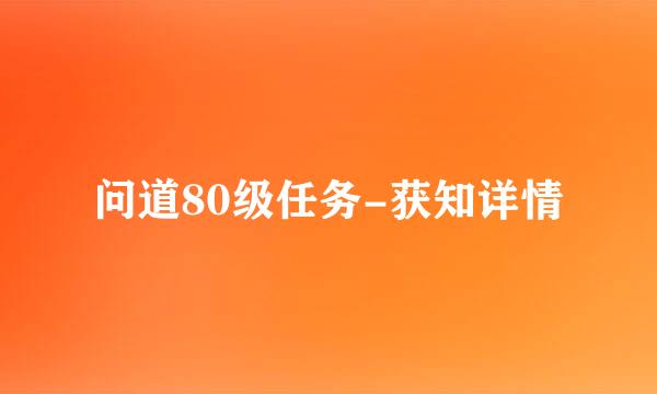 问道80级任务-获知详情