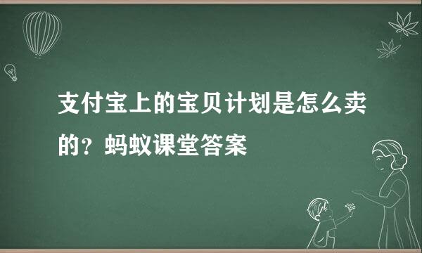 支付宝上的宝贝计划是怎么卖的？蚂蚁课堂答案