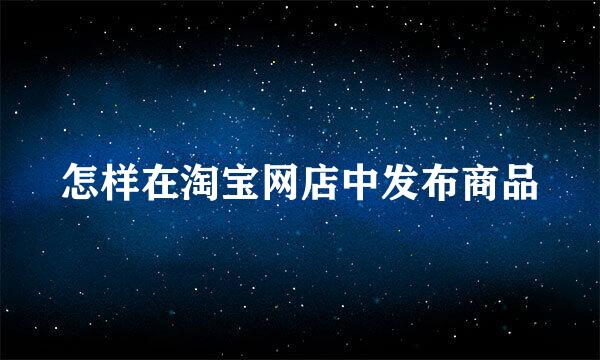 怎样在淘宝网店中发布商品