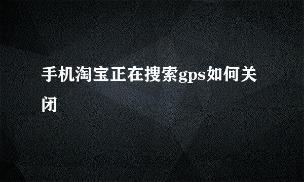 手机淘宝正在搜索gps如何关闭