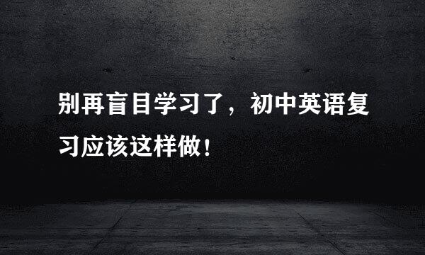 别再盲目学习了，初中英语复习应该这样做！