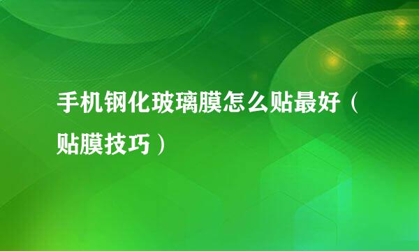 手机钢化玻璃膜怎么贴最好（贴膜技巧）