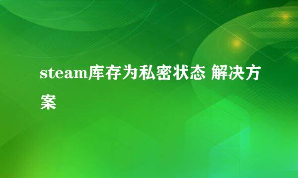 steam库存为私密状态 解决方案