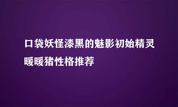口袋妖怪漆黑的魅影初始精灵暖暖猪性格推荐