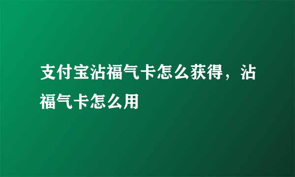 支付宝沾福气卡怎么获得，沾福气卡怎么用