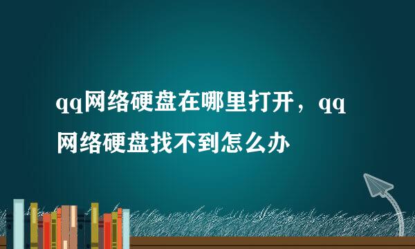 qq网络硬盘在哪里打开，qq网络硬盘找不到怎么办