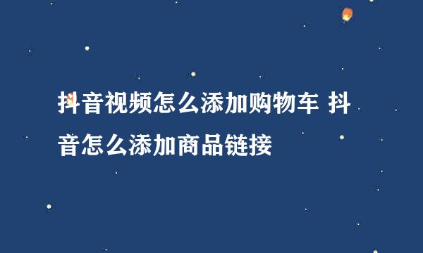 抖音视频怎么添加购物车 抖音怎么添加商品链接