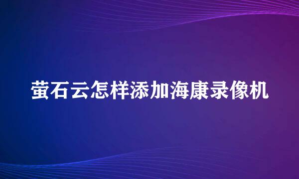 萤石云怎样添加海康录像机
