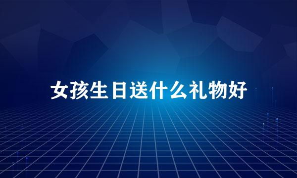 女孩生日送什么礼物好