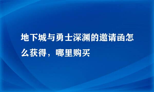 地下城与勇士深渊的邀请函怎么获得，哪里购买