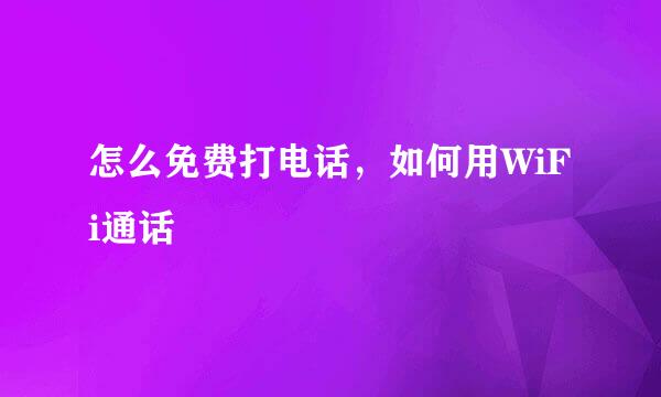 怎么免费打电话，如何用WiFi通话